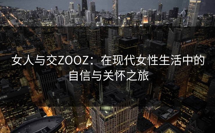 女人与交ZOOZ：在现代女性生活中的自信与关怀之旅