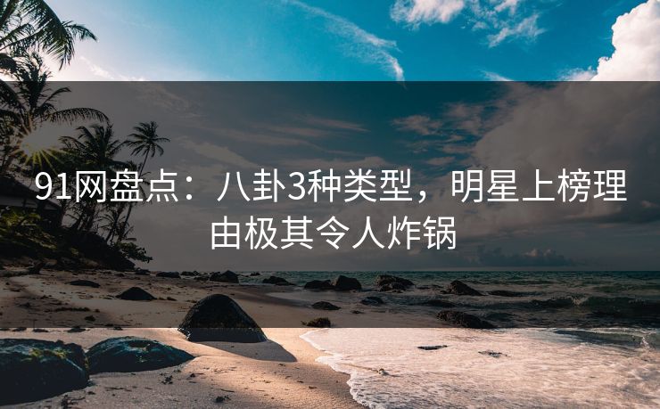 91网盘点：八卦3种类型，明星上榜理由极其令人炸锅