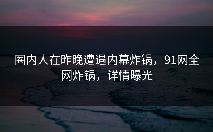 圈内人在昨晚遭遇内幕炸锅，91网全网炸锅，详情曝光