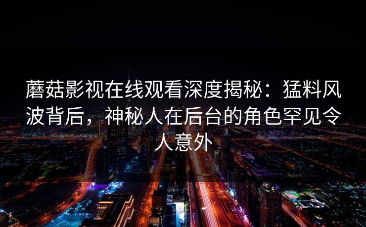 蘑菇影视在线观看深度揭秘：猛料风波背后，神秘人在后台的角色罕见令人意外