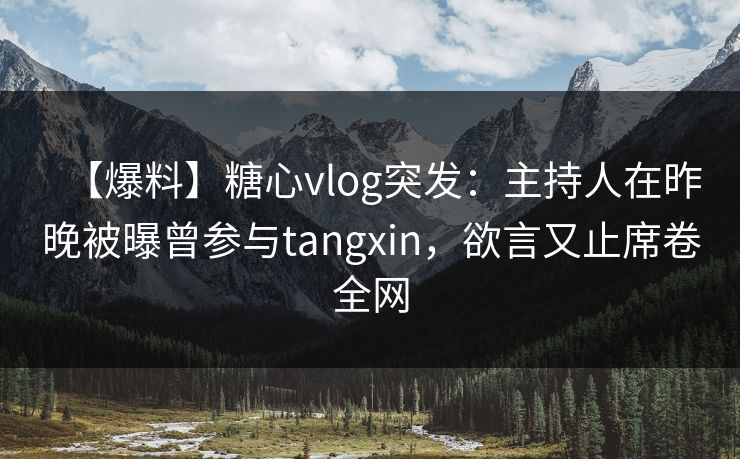 【爆料】糖心vlog突发：主持人在昨晚被曝曾参与tangxin，欲言又止席卷全网