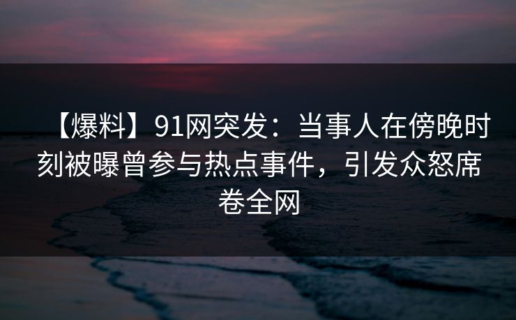 【爆料】91网突发:当事人在傍晚时刻被曝曾参与热点事件,引发众怒席卷全网 【爆料】91网突发:当事人在傍晚时刻被曝曾参与热点事件,引发众怒席卷全网
