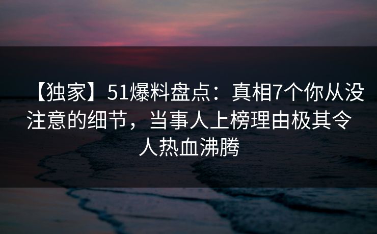 【独家】51爆料盘点:真相7个你从没注意的细节,当事人上榜理由极其令人热血沸腾 【独家】51爆料盘点:真相7个你从没注意的细节,当事人上榜理由极其令人热血沸腾