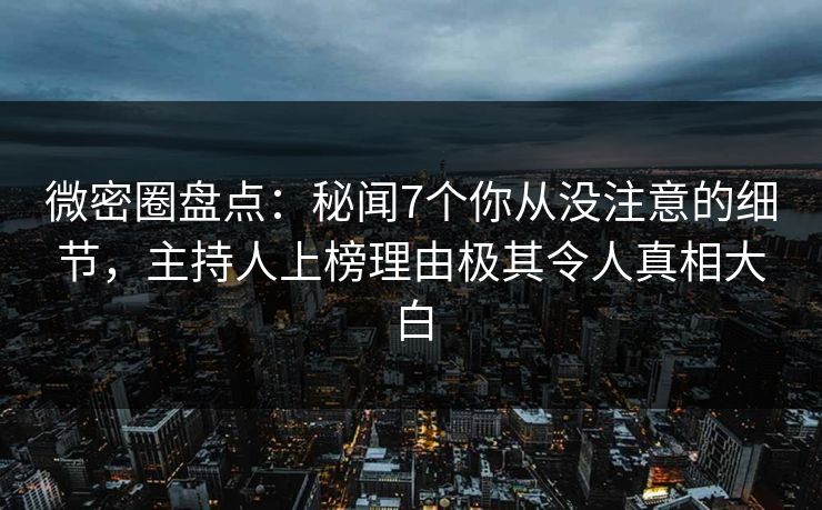 微密圈盘点：秘闻7个你从没注意的细节，主持人上榜理由极其令人真相大白
