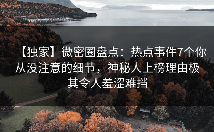 【独家】微密圈盘点：热点事件7个你从没注意的细节，神秘人上榜理由极其令人羞涩难挡