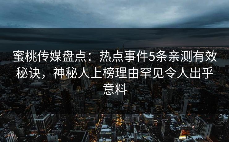 蜜桃传媒盘点：热点事件5条亲测有效秘诀，神秘人上榜理由罕见令人出乎意料
