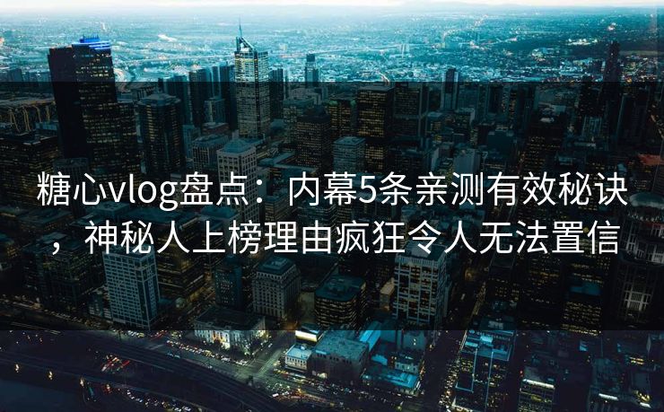 糖心vlog盘点：内幕5条亲测有效秘诀，神秘人上榜理由疯狂令人无法置信