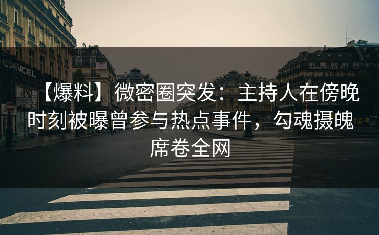 【爆料】微密圈突发：主持人在傍晚时刻被曝曾参与热点事件，勾魂摄魄席卷全网