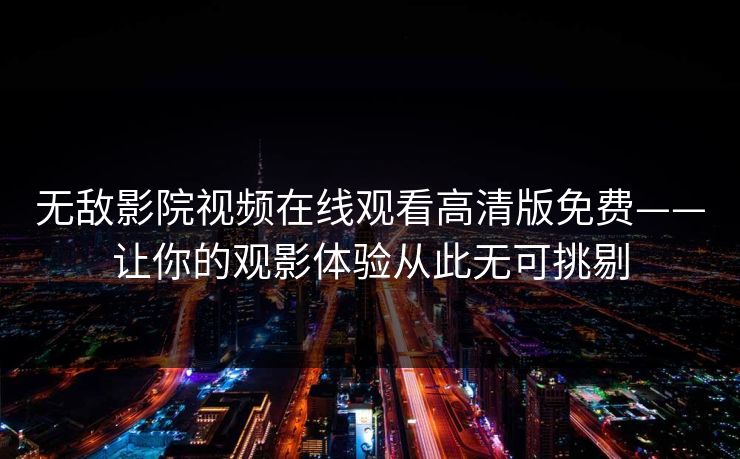 无敌影院视频在线观看高清版免费——让你的观影体验从此无可挑剔