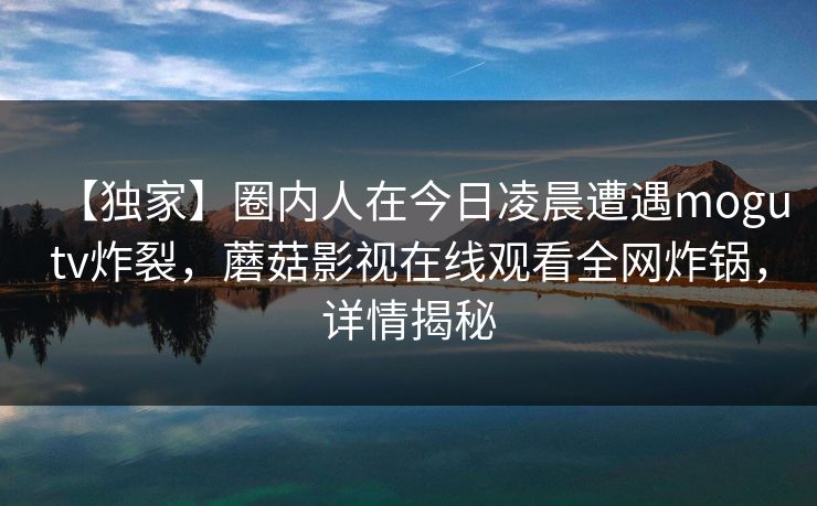 【独家】圈内人在今日凌晨遭遇mogutv炸裂，蘑菇影视在线观看全网炸锅，详情揭秘