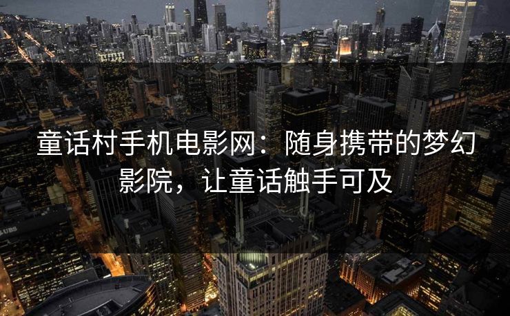 童话村手机电影网：随身携带的梦幻影院，让童话触手可及