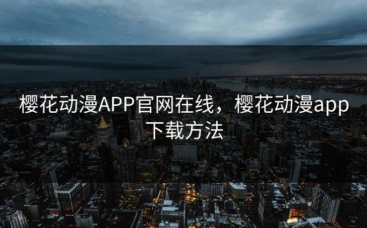 樱花动漫APP官网在线,樱花动漫app下载方法 樱花动漫APP官网在线,樱花动漫app下载方法
