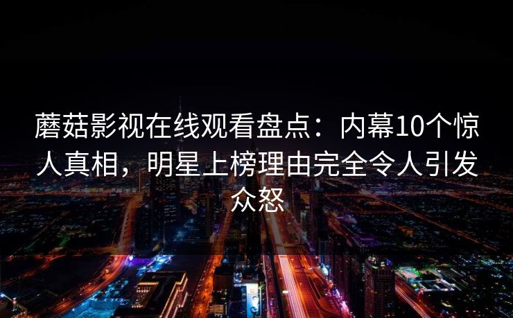 蘑菇影视在线观看盘点：内幕10个惊人真相，明星上榜理由完全令人引发众怒