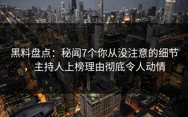 黑料盘点：秘闻7个你从没注意的细节，主持人上榜理由彻底令人动情