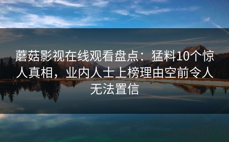 蘑菇影视在线观看盘点：猛料10个惊人真相，业内人士上榜理由空前令人无法置信