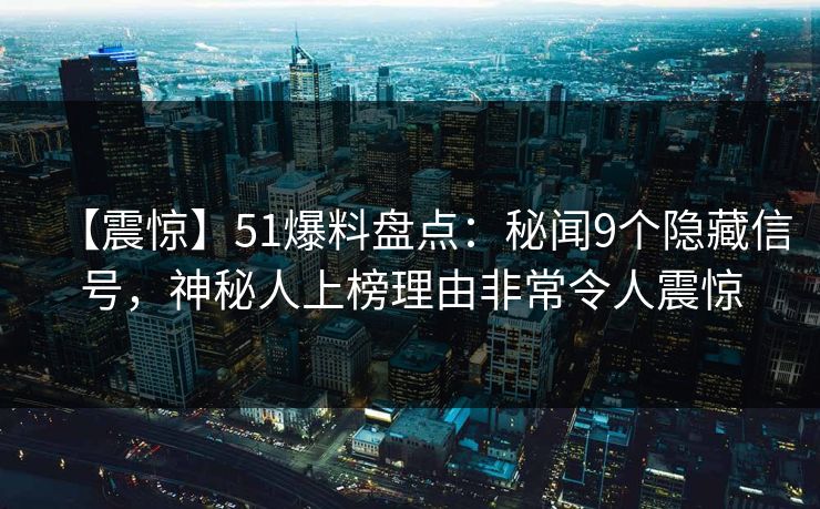 【震惊】51爆料盘点：秘闻9个隐藏信号，神秘人上榜理由非常令人震惊