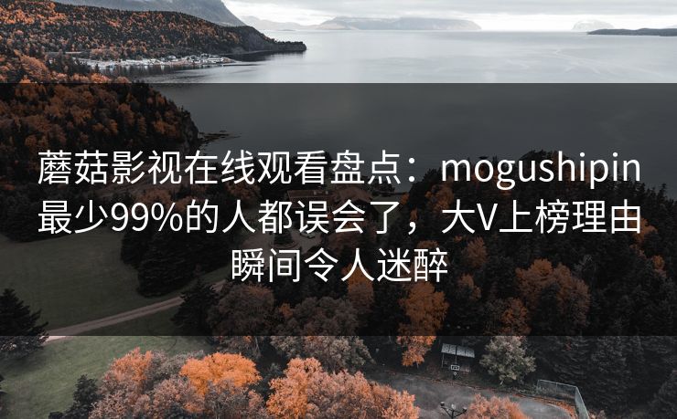 蘑菇影视在线观看盘点：mogushipin最少99%的人都误会了，大V上榜理由瞬间令人迷醉
