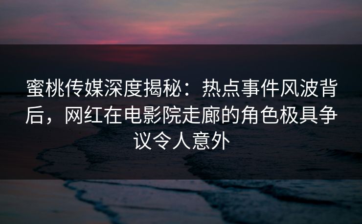 蜜桃传媒深度揭秘：热点事件风波背后，网红在电影院走廊的角色极具争议令人意外