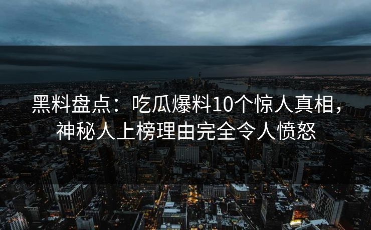 黑料盘点：吃瓜爆料10个惊人真相，神秘人上榜理由完全令人愤怒