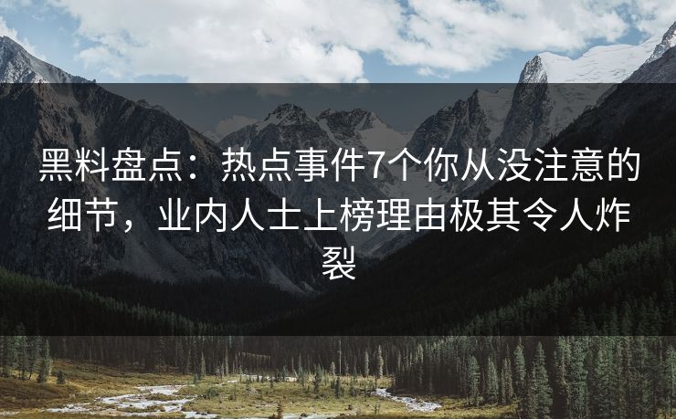 黑料盘点:热点事件7个你从没注意的细节,业内人士上榜理由极其令人炸裂 黑料盘点:热点事件7个你从没注意的细节,业内人士上榜理由极其令人炸裂
