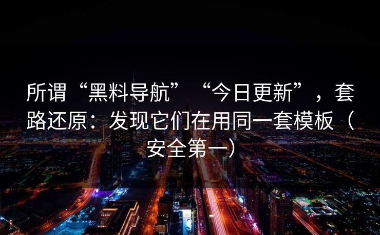 所谓“黑料导航”“今日更新”，套路还原：发现它们在用同一套模板（安全第一）