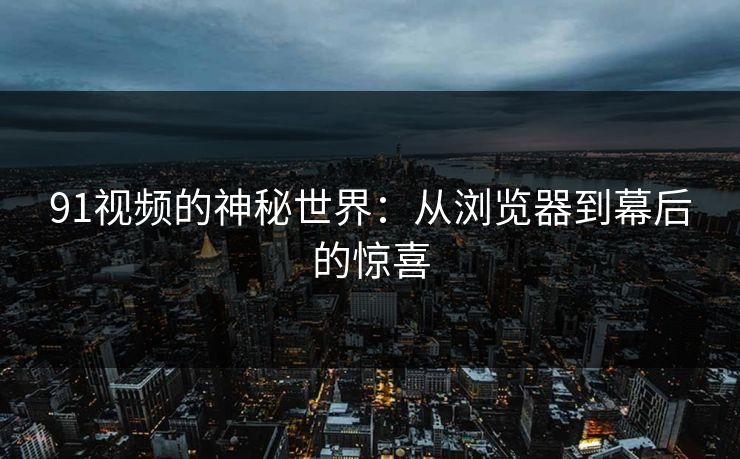 91视频的神秘世界：从浏览器到幕后的惊喜