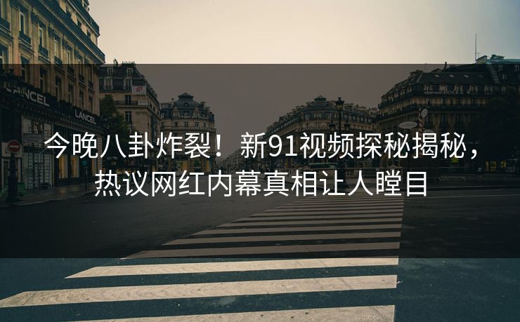 今晚八卦炸裂！新91视频探秘揭秘，热议网红内幕真相让人瞠目