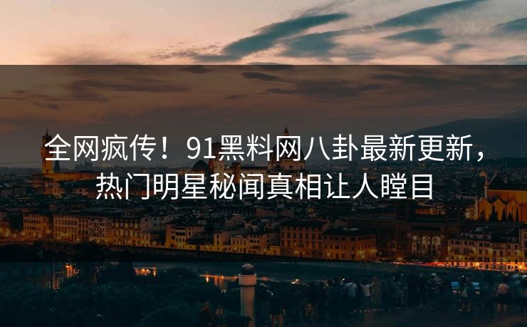 全网疯传!91黑料网八卦最新更新,热门明星秘闻真相让人瞠目