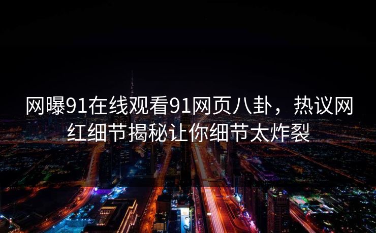 网曝91在线观看91网页八卦，热议网红细节揭秘让你细节太炸裂