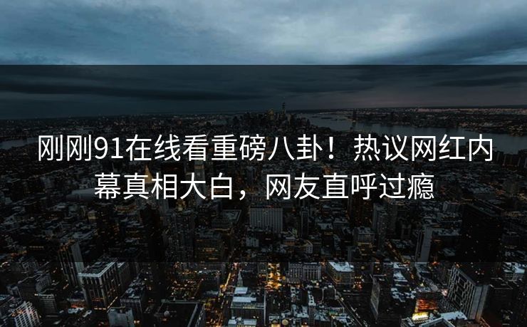 刚刚91在线看重磅八卦！热议网红内幕真相大白，网友直呼过瘾