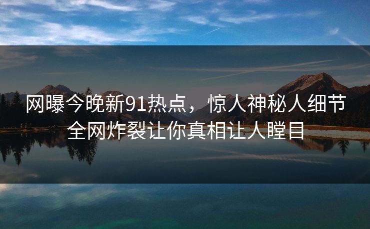 网曝今晚新91热点，惊人神秘人细节全网炸裂让你真相让人瞠目