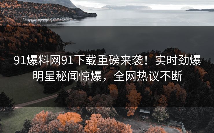 91爆料网91下载重磅来袭！实时劲爆明星秘闻惊爆，全网热议不断