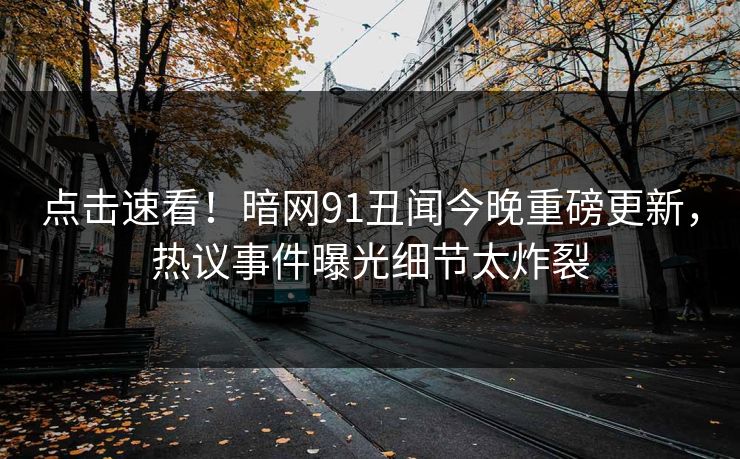 点击速看！暗网91丑闻今晚重磅更新，热议事件曝光细节太炸裂