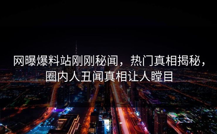 网曝爆料站刚刚秘闻，热门真相揭秘，圈内人丑闻真相让人瞠目