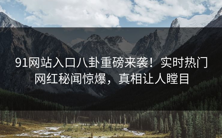 91网站入口八卦重磅来袭！实时热门网红秘闻惊爆，真相让人瞠目