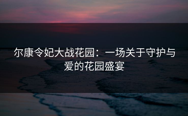 尔康令妃大战花园：一场关于守护与爱的花园盛宴