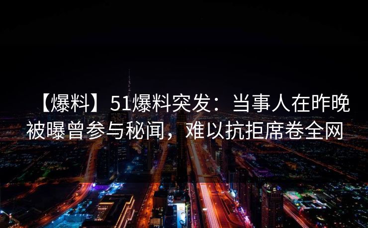 【爆料】51爆料突发：当事人在昨晚被曝曾参与秘闻，难以抗拒席卷全网