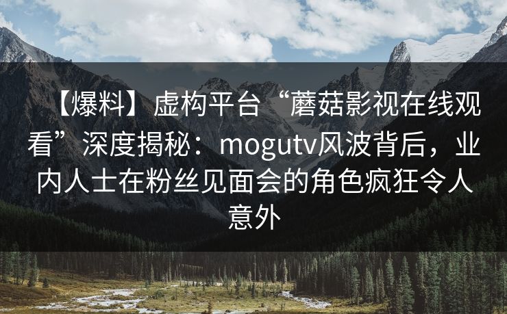 【爆料】虚构平台“蘑菇影视在线观看”深度揭秘：mogutv风波背后，业内人士在粉丝见面会的角色疯狂令人意外