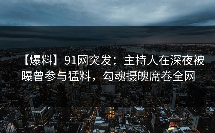 【爆料】91网突发：主持人在深夜被曝曾参与猛料，勾魂摄魄席卷全网