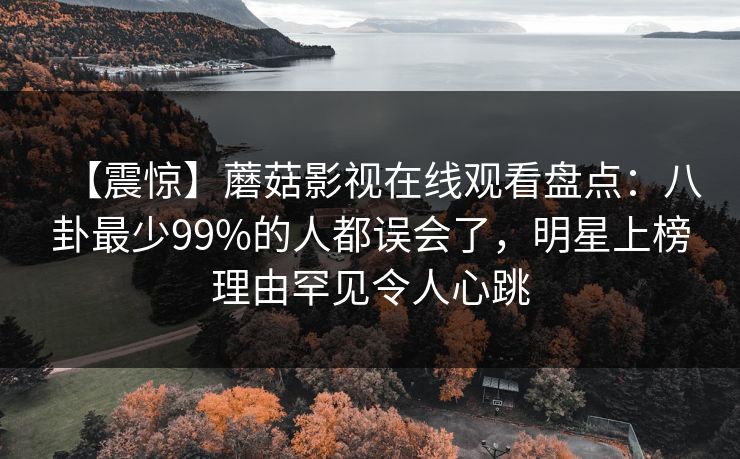 【震惊】蘑菇影视在线观看盘点：八卦最少99%的人都误会了，明星上榜理由罕见令人心跳