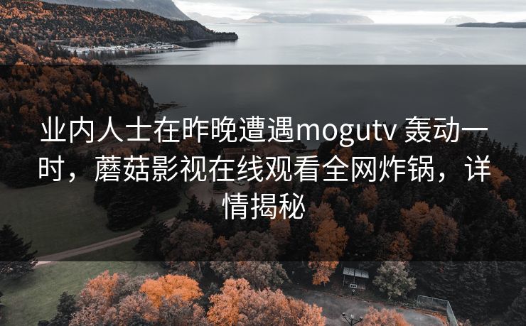 业内人士在昨晚遭遇mogutv 轰动一时，蘑菇影视在线观看全网炸锅，详情揭秘