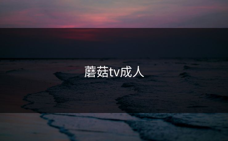 蘑菇tv成人
