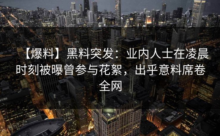 【爆料】黑料突发：业内人士在凌晨时刻被曝曾参与花絮，出乎意料席卷全网