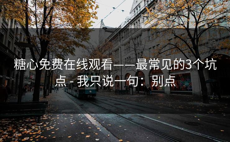 糖心免费在线观看——最常见的3个坑点 - 我只说一句：别点