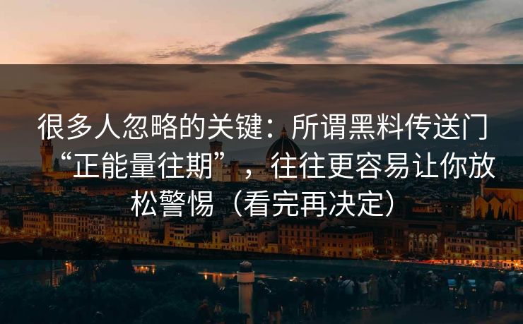 很多人忽略的关键：所谓黑料传送门“正能量往期”，往往更容易让你放松警惕（看完再决定）