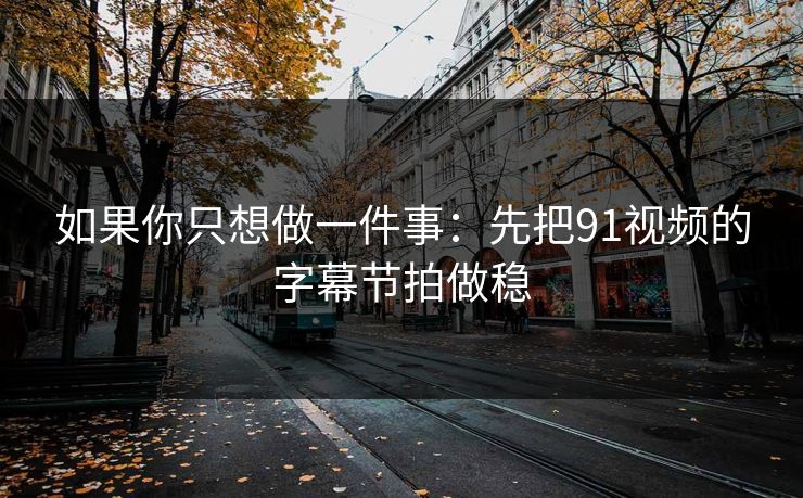 如果你只想做一件事：先把91视频的字幕节拍做稳