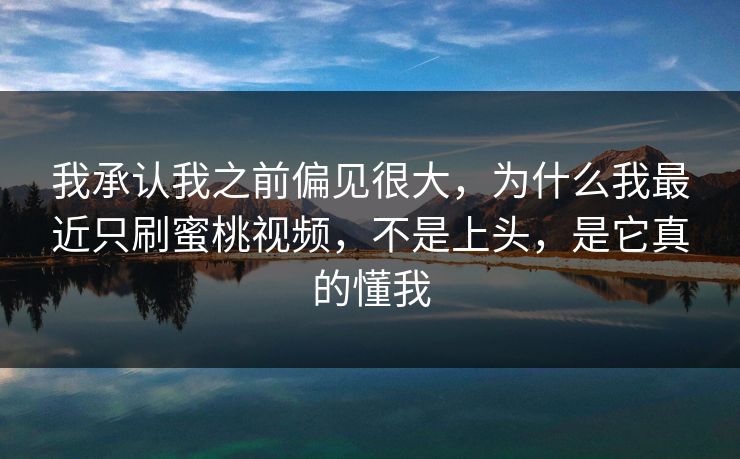 我承认我之前偏见很大，为什么我最近只刷蜜桃视频，不是上头，是它真的懂我