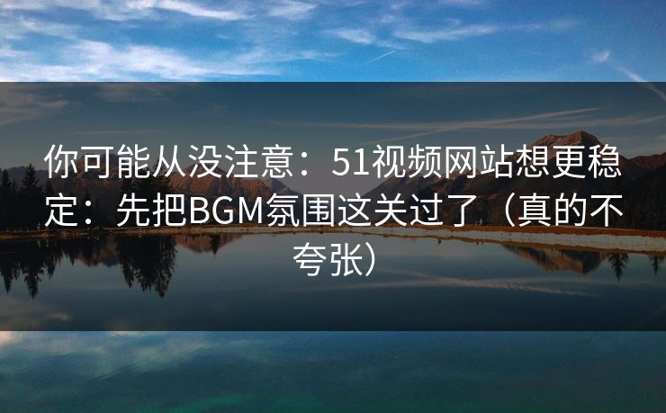 你可能从没注意:51视频网站想更稳定:先把BGM氛围这关过了(真的不夸张) 你可能从没注意:51视频网站想更稳定:先把BGM氛围这关过了(真的不夸张)