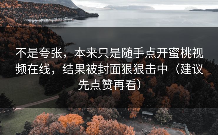 不是夸张，本来只是随手点开蜜桃视频在线，结果被封面狠狠击中（建议先点赞再看）