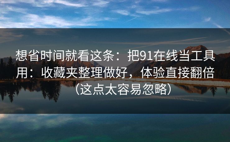 想省时间就看这条：把91在线当工具用：收藏夹整理做好，体验直接翻倍（这点太容易忽略）